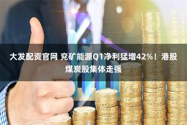 大发配资官网 兖矿能源Q1净利猛增42%！港股煤炭股集体走强
