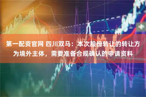 第一配资官网 四川双马：本次股份转让的转让方为境外主体，需要准备合规确认的申请资料