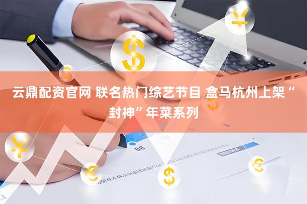 云鼎配资官网 联名热门综艺节目 盒马杭州上架“封神”年菜系列