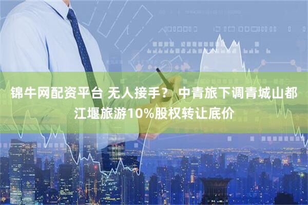 锦牛网配资平台 无人接手？ 中青旅下调青城山都江堰旅游10%股权转让底价