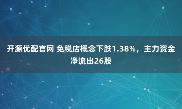开源优配官网 免税店概念下跌1.38%，主力资金净流出26股