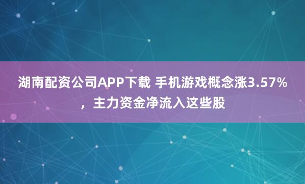 湖南配资公司APP下载 手机游戏概念涨3.57%，主力资金净流入这些股