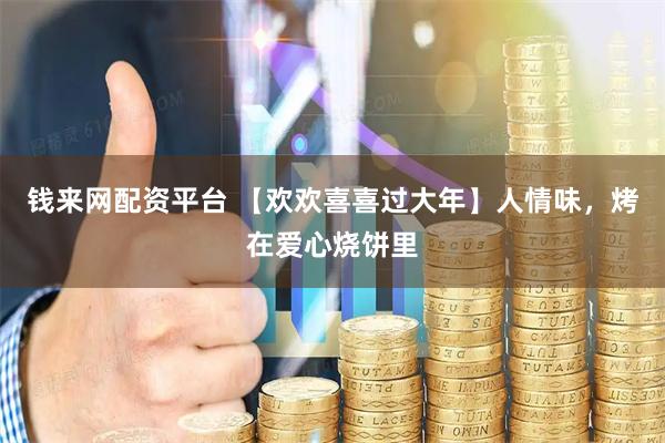钱来网配资平台 【欢欢喜喜过大年】人情味，烤在爱心烧饼里