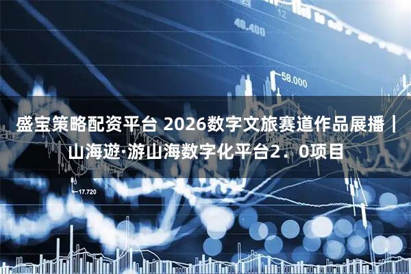 盛宝策略配资平台 2026数字文旅赛道作品展播｜山海遊·游山海数字化平台2．0项目