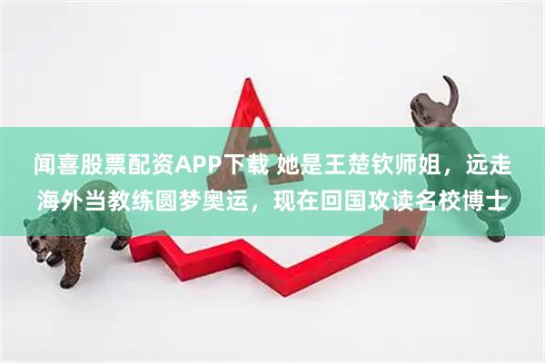 闻喜股票配资APP下载 她是王楚钦师姐，远走海外当教练圆梦奥运，现在回国攻读名校博士