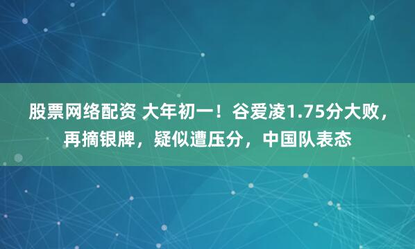 股票网络配资 大年初一！谷爱凌1.75分大败，再摘银牌，疑似遭压分，中国队表态