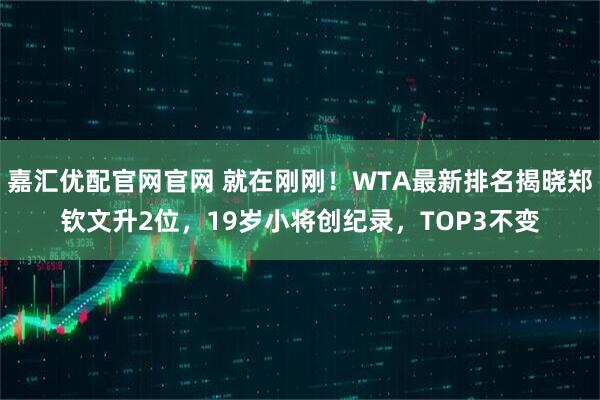 嘉汇优配官网官网 就在刚刚！WTA最新排名揭晓郑钦文升2位，19岁小将创纪录，TOP3不变