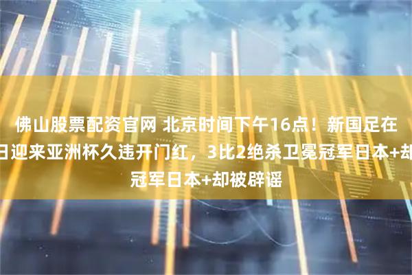 佛山股票配资官网 北京时间下午16点！新国足在2月15日迎来亚洲杯久违开门红，3比2绝杀卫冕冠军日本+却被辟谣